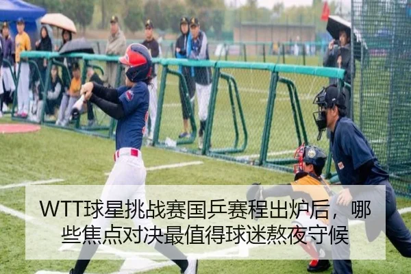 WTT球星挑战赛国乒赛程出炉后，哪些焦点对决最值得球迷熬夜守候