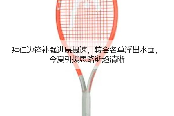 拜仁边锋补强进展提速，转会名单浮出水面，今夏引援思路渐趋清晰