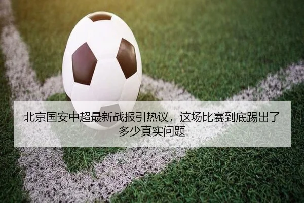 北京国安中超最新战报引热议，这场比赛到底踢出了多少真实问题