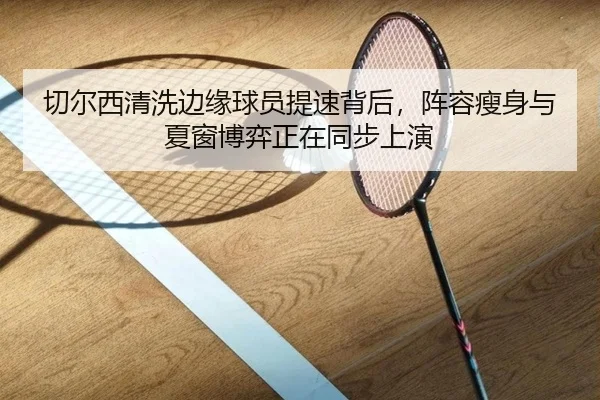 切尔西清洗边缘球员提速背后，阵容瘦身与夏窗博弈正在同步上演